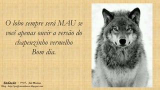 O lobo sempre será MAU se
você apenas ouvir a versão do
chapeuzinho vermelho
Bom dia.
Redação – Prof. João Mendonça
Blog - http://profjcmendonca.blogspot.com
 