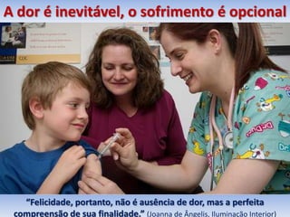 A dor é inevitável, o sofrimento é opcional




   “Felicidade, portanto, não é ausência de dor, mas a perfeita 7
 compreensão de sua finalidade.” (Joanna de Ângelis, Iluminação Interior)
 