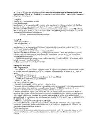 no § 3º do art. 276, que não pode ser considerada como discriminação de parcelas legais de incidência de
contribuição previdenciária, a fixação de percentual de verbas remuneratórias e indenizatórias constantes
dos acordos homologados.
Exemplo 1
Recda: KML – Processamento de dados
Recte: José Fernando
A recda pagará ao recte a quantia de R$ 6.000,00 em 03 parcelas de R$ 2.000,00, vencíveis todo dia 01 ou
primeiro dia útil subsequente, iniciando-se em 29/02/12, sob pena de multa de 50%.
Do total acordo R$ 4.800,00 referem-se às seguintes parcelas de natureza de natureza salarial: R$ 1.000,00
(13º salário de 2010), R$ 916,67 (11/12 13º salário/2011) e R$ 2.883,33 (diferença salarial jan/11 a nov/11).
Informações complementares para o cálculo:
- Não houve pagamento do crédito ao exeqüente
Exemplo 2
Recda: Pastelaria Nino
Recte: José Fernando 128
A recda pagará ao recte a quantia de 900,00 em 03 parcelas de 300,00, vencíveis em 21/11/11, 21/12/11 e
21/01/12, sob pena de multa de 50%
Após o cumprimento do acordo, extinto o contrato de trabalho.
Do total acordo R$ 600,00 referem-se às seguintes parcelas de natureza salarial: R$ 600,00 (Horas extras).
Sabendo que o acordo foi cumprido integralmente nas datas corretas, calcular o INSS cota recte e recda.
Informações complementares:
1 - O pedido inicial referia-se a horas extras + reflexos nas férias, 13º salário e FGTS + 40%, durante todo o
período contratual e parcelas rescisórias.
2 – Período contratual: 07/12/2010 a 07/11/2011
9.3 Imposto de Renda
9.3.1 Amparo legal
- Lei 7.713/88, de 22/12/88 ( nomeia as parcelas isentas do Imposto e revoga todos os dispositivos de isenção
ou exclusão anteriores - parágrafo 5º do art. 3º e estabelece nova metodologia de cálculo do IR a partir de
jan/10)
- Lei 8.541/92, de 23/12/92, art. 46
- Decreto 3000 de 26/03/99 (Regulamento do Imposto de Renda - RIR/99)
- Lei 10.833/03 de 29/12/2003, Dou de 30/12/2003
- Súmulas TST 368 e 401
- OJ SBDI-1/TST nº 363 e 400
- Instrução Normativa RFB 1127/11, de 07/02/11, DOU 08/02/11
Para atender à dispositivos legais e facilitar a liberação do crédito ao reclamante, o valor, a base de cálculo do
imposto de renda e, mais recente por força da Instrução Normativa RFB 1127/11, o número de meses
referente ao rendimento tributável deverão constar nos cálculos de liquidação.
Conforme entendimento expresso pela Súmula 401/TST, os descontos previdenciários e fiscais devem ser
efetuados, ainda que não previstos no comando sentencial, considerando que são matérias de ordem pública.
Salvo decisão em contrário, o imposto de renda deve ser descontado do crédito do reclamante, embora a
responsabilidade do recolhimento seja da reclamada (art. 46 da Lei 8541/92, art. 28, caput da Lei 10.833/03 e
OJ SBDI-1/ TST nº 363).
9.3.2 Diferença entre verbas não tributáveis e deduções
Não se confundem verbas não tributáveis e as deduções. As deduções ocorrem em função da pessoa do
contribuinte (dependentes, pensão judicial e contribuição previdenciária). As parcelas não tributáveis têm
vinculação com a previsão legal de isenção.
Verbas não tributáveis:
Diferentemente do desconto previdenciário, no caso do imposto de renda é de pouca valia orientar-se pelo
conceito de verba indenizatória ou salarial para definir se determinada verba deferida pode ou não ser
tributada.
 