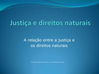 A relação entre a justiça e
os direitos naturais

Estudo do dia 18/05/2013 com facilitador: Jewur

1

 
