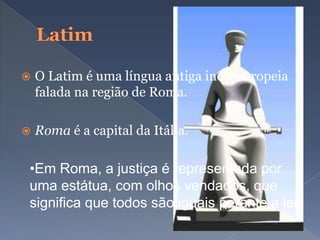  O Latim é uma língua antiga indo-europeia
falada na região de Roma.
 Roma é a capital da Itália.
•Em Roma, a justiça é representada por
uma estátua, com olhos vendados, que
significa que todos são iguais perante a lei.
 