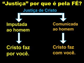 “Justiça” por que é pela FÉ?
Justiça de Cristo
Imputada
ao homem
Comunicada
ao homem
Cristo faz
por você.
Cristo faz
com você.
 