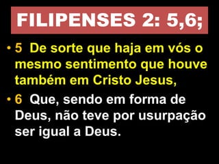 FILIPENSES 2: 5,6;
• 5 De sorte que haja em vós o
mesmo sentimento que houve
também em Cristo Jesus,
• 6 Que, sendo em forma de
Deus, não teve por usurpação
ser igual a Deus.
 