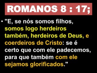 ROMANOS 8 : 17;
• "E, se nós somos filhos,
somos logo herdeiros
também, herdeiros de Deus, e
coerdeiros de Cristo: se é
certo que com ele padecemos,
para que também com ele
sejamos glorificados."
 