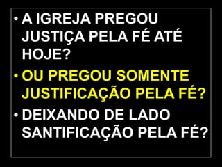 • A IGREJA PREGOU
JUSTIÇA PELA FÉ ATÉ
HOJE?
• OU PREGOU SOMENTE
JUSTIFICAÇÃO PELA FÉ?
• DEIXANDO DE LADO
SANTIFICAÇÃO PELA FÉ?
 