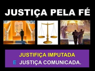 JUSTIÇA PELA FÉ
JUSTIFIÇA IMPUTADA
E JUSTIÇA COMUNICADA.
 