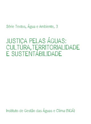 Série Textos, Água e Ambiente, 3



JUSTIÇA PELAS ÁGUAS:
CULTURA,TERRITORIALIDADE
E SUSTENTÁBILIDADE




Instituto de Gestão das Águas e Clima (NGÁ)
 