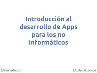 @asanzdiego @_David_Jorge
Introducción al
desarrollo de Apps
para los no
Informáticos
 