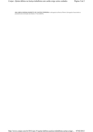 Conjur - Quitar débitos na Justiça trabalhista com cartão exige certos cuidados              Página 2 de 2




        ANA AMELIA MENNA BARRETO DE CASTRO FERREIRA é advogada de Barros Ribeiro Advogados Associados e
        presidente da Comissão de Direito e TI da OAB-RJ.




http://www.conjur.com.br/2012-jan-31/quitar-debitos-justica-trabalhista-cartao-exige-... 07/02/2012
 