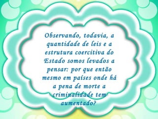 Observando, todavia, a quantidade de leis e a estrutura coercitiva do Estado somos levados a pensar: por que então mesmo em países onde há a pena de morte a criminalidade tem aumentado?   