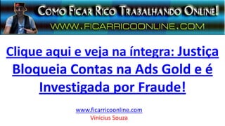Clique aqui e veja na íntegra: Justiça
Bloqueia Contas na Ads Gold e é
Investigada por Fraude!
www.ficarricoonline.com
Vinicius Souza
 