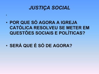 JUSTIÇA SOCIAL
‘
• POR QUE SÓ AGORA A IGREJA
CATÓLICA RESOLVEU SE METER EM
QUESTÕES SOCIAIS E POLÍTICAS?
• SERÁ QUE É SÓ DE AGORA?
 