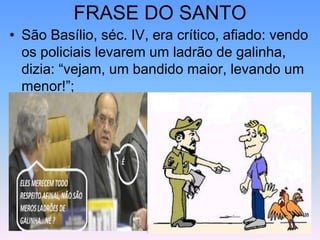 FRASE DO SANTO
• São Basílio, séc. IV, era crítico, afiado: vendo
os policiais levarem um ladrão de galinha,
dizia: “vejam, um bandido maior, levando um
menor!”;
 