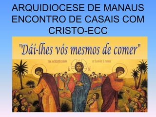 ARQUIDIOCESE DE MANAUS
ENCONTRO DE CASAIS COM
CRISTO-ECC
 
