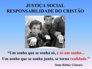 JUSTIÇA SOCIAL
RESPONSABILIDADE DO CRISTÃO
“Um sonho que se sonha só, é só um sonho...
Um sonho que se sonha junto, se torna realidade.”
Dom Hélder Câmara
 