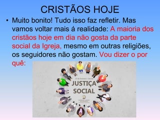 CRISTÃOS HOJE
• Muito bonito! Tudo isso faz refletir. Mas
vamos voltar mais á realidade: A maioria dos
cristãos hoje em dia não gosta da parte
social da Igreja, mesmo em outras religiões,
os seguidores não gostam. Vou dizer o por
quê:
 