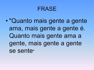 FRASE
• "Quanto mais gente a gente
ama, mais gente a gente é.
Quanto mais gente ama a
gente, mais gente a gente
se sente"
 