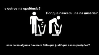 e outros na opulência?
                              Por que nascem uns na miséria?




 sem coisa alguma haverem feito que justifique essas posições?
 
