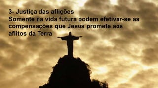 3- Justiça das aflições
Somente na vida futura podem efetivar-se as
compensações que Jesus promete aos
aflitos da Terra
 