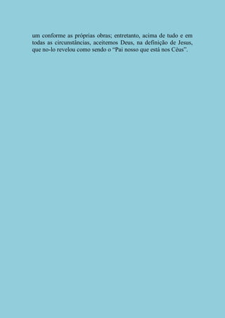 um conforme as próprias obras; entretanto, acima de tudo e em
todas as circunstâncias, aceitemos Deus, na definição de Jesus,
que no-lo revelou como sendo o “Pai nosso que está nos Céus”.

 