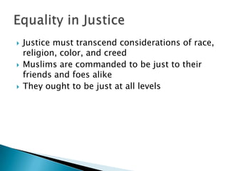    Justice must transcend considerations of race,
    religion, color, and creed
   Muslims are commanded to be just to their
    friends and foes alike
   They ought to be just at all levels
 