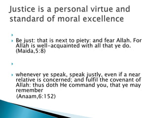 
   Be just: that is next to piety: and fear Allah. For
    Allah is well-acquainted with all that ye do.
    (Maida,5:8)



   whenever ye speak, speak justly, even if a near
    relative is concerned; and fulfil the covenant of
    Allah: thus doth He command you, that ye may
    remember
    (Anaam,6:152)
 