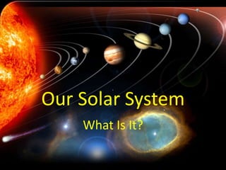 Our Solar System
    What Is It?
 