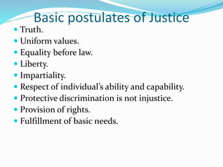 Basic postulates of Justice
 Truth.
 Uniform values.
 Equality before law.
 Liberty.
 Impartiality.
 Respect of individual’s ability and capability.
 Protective discrimination is not injustice.
 Provision of rights.
 Fulfillment of basic needs.
 