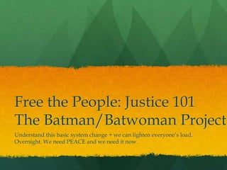 Free the People: Justice 101
The Batman/Batwoman Project
Understand this basic system change + we can lighten everyone‟s load.
Overnight. We need PEACE and we need it now.
 