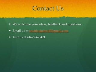 Contact Us

 We welcome your ideas, feedback and questions.

 Email us at creativejustice8@gmail.com

 Text us at 416-576-8424
 