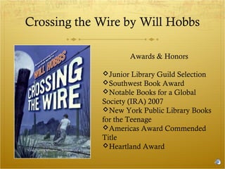 Crossing the Wire by Will Hobbs
Awards & Honors
Junior Library Guild Selection
Southwest Book Award
Notable Books for a Global
Society (IRA) 2007
New York Public Library Books
for the Teenage
Americas Award Commended
Title
Heartland Award

 