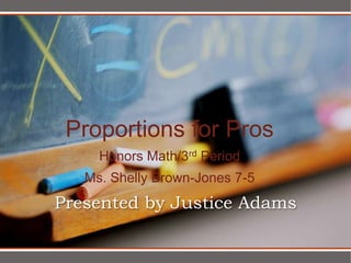 Proportions for Pros
     Honors Math/3rd Period
   Ms. Shelly Brown-Jones 7-5
Presented by Justice Adams
 