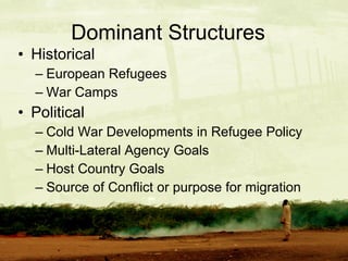 Dominant Structures  Historical European Refugees War Camps Political Cold War Developments in Refugee Policy Multi-Lateral Agency Goals Host Country Goals Source of Conflict or purpose for migration 
