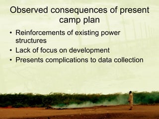 Observed consequences of present camp plan Reinforcements of existing power structures Lack of focus on development Presents complications to data collection 