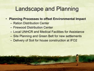 Landscape and Planning Planning Processes to offset Environmental Impact Ration Distribution Center Firewood Distribution Center Local UNHCR and Medical Facilities for Assistance Site Planning and Green Belt for new settlements Delivery of Soil for house construction at IFO2 