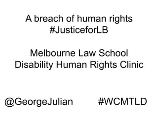 A breach of human rights
#JusticeforLB
Melbourne Law School
Disability Human Rights Clinic
#WCMTLD@GeorgeJulian
 