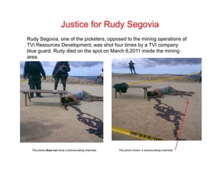 Justice for Rudy Segovia
Rudy Segovia, one of the picketers, opposed to the mining operations of
TVI Resources Development, was shot four times by a TVI company
blue guard. Rudy died on the spot on March 6,2011 inside the mining
area.




  This photo does not show a bolo/sundang /machete.   This photo shows a bolo/sundang /machete
 
