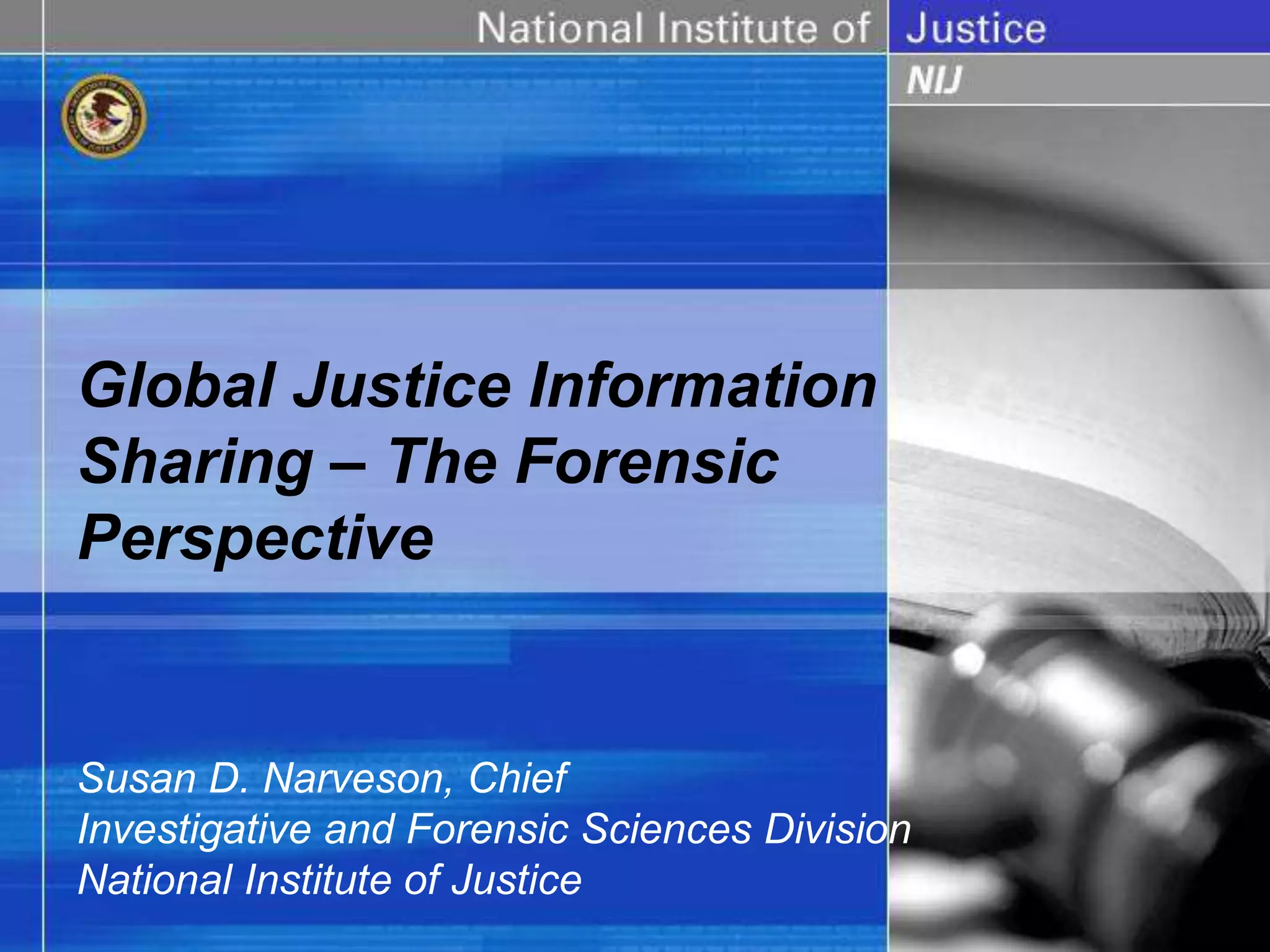 Global Justice Information
Sharing – The Forensic
Perspective
Susan D. Narveson, Chief
Investigative and Forensic Sciences Division
National Institute of Justice
 