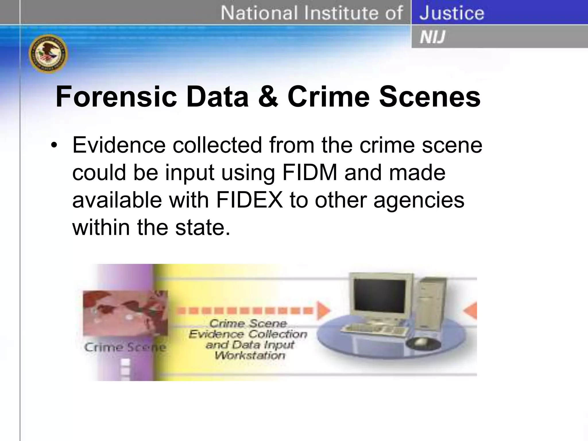 Forensic Data & Crime Scenes
• Evidence collected from the crime scene
could be input using FIDM and made
available with FIDEX to other agencies
within the state.
 