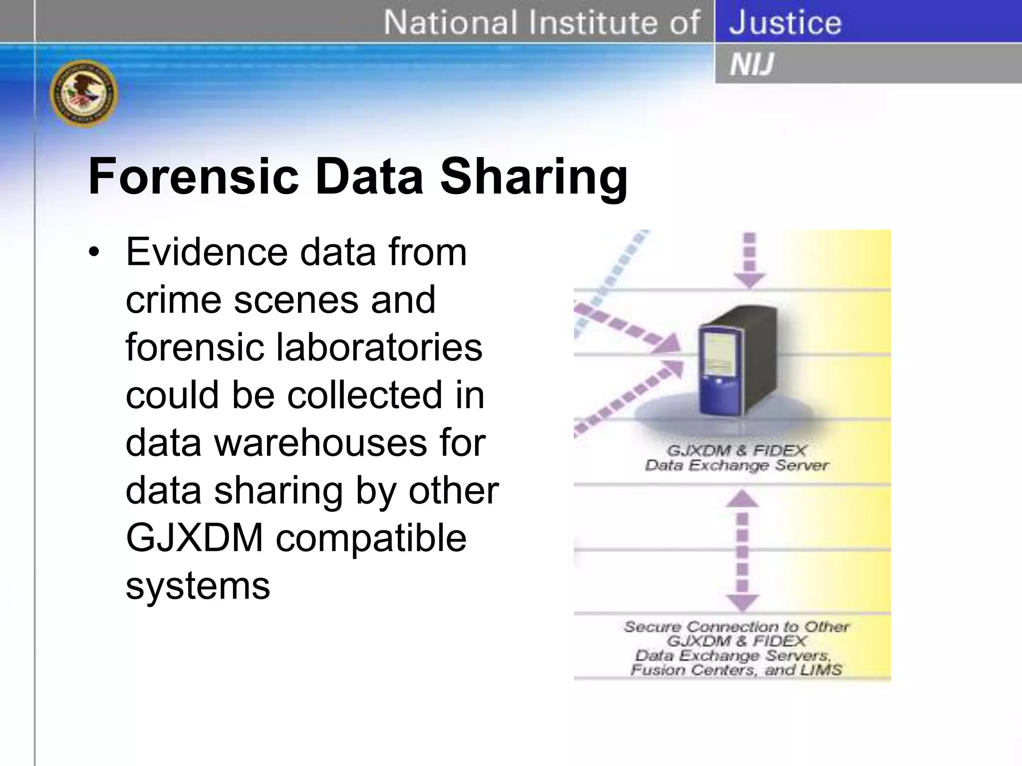 Forensic Data Sharing
• Evidence data from
crime scenes and
forensic laboratories
could be collected in
data warehouses for
data sharing by other
GJXDM compatible
systems
 
