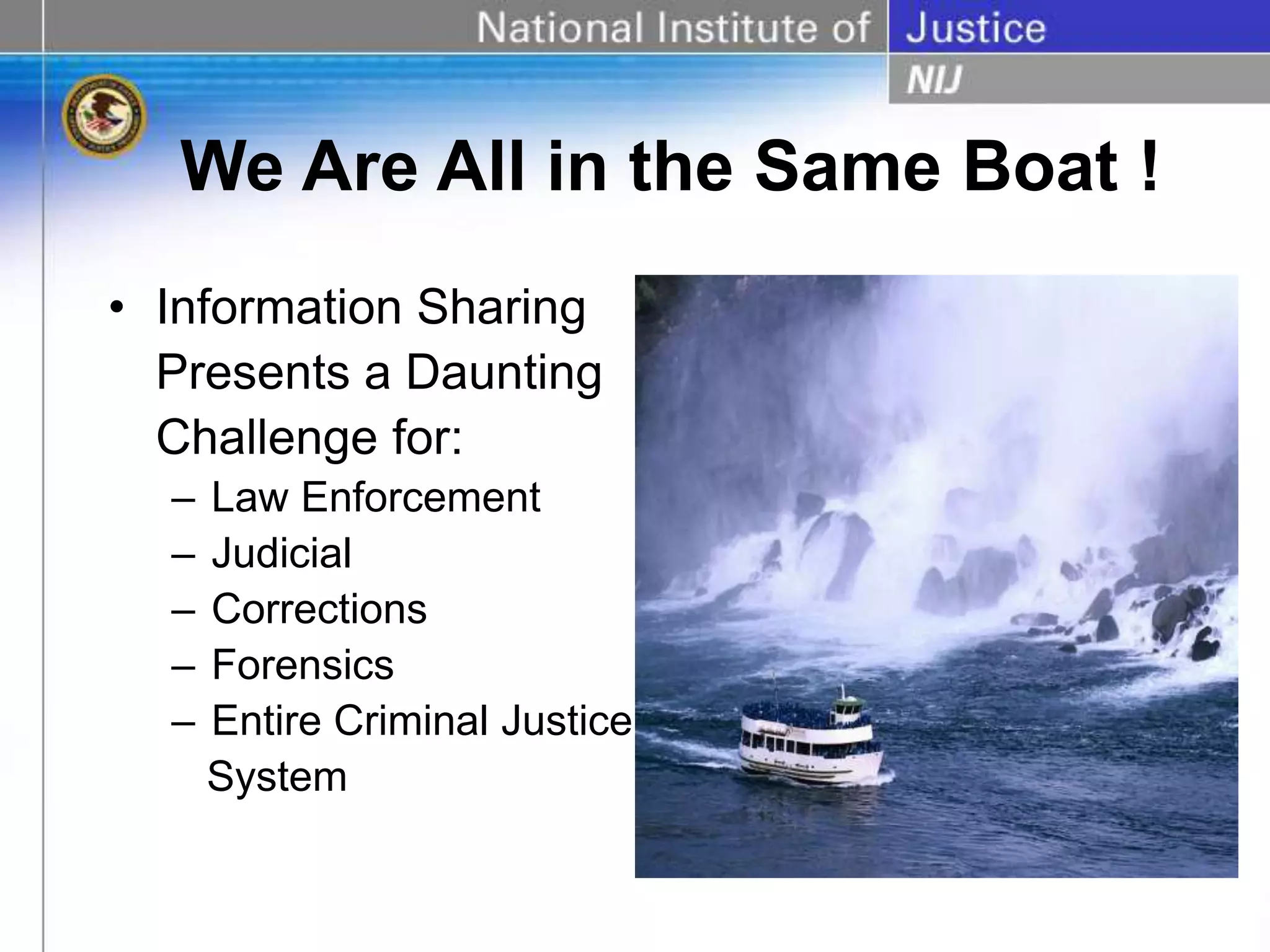 We Are All in the Same Boat !
• Information Sharing
Presents a Daunting
Challenge for:
– Law Enforcement
– Judicial
– Corrections
– Forensics
– Entire Criminal Justice
System
 