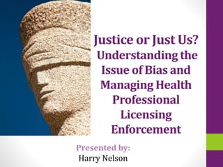 Justice or Just Us?
Understanding the
Issue of Bias and
Managing Health
Professional
Licensing
Enforcement
Presented by:
Harry Nelson
 