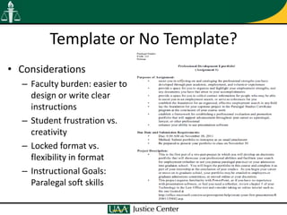 Template or No Template?
• Considerations
  – Faculty burden: easier to
    design or write clear
    instructions
  – Student frustration vs.
    creativity
  – Locked format vs.
    flexibility in format
  – Instructional Goals:
    Paralegal soft skills
 