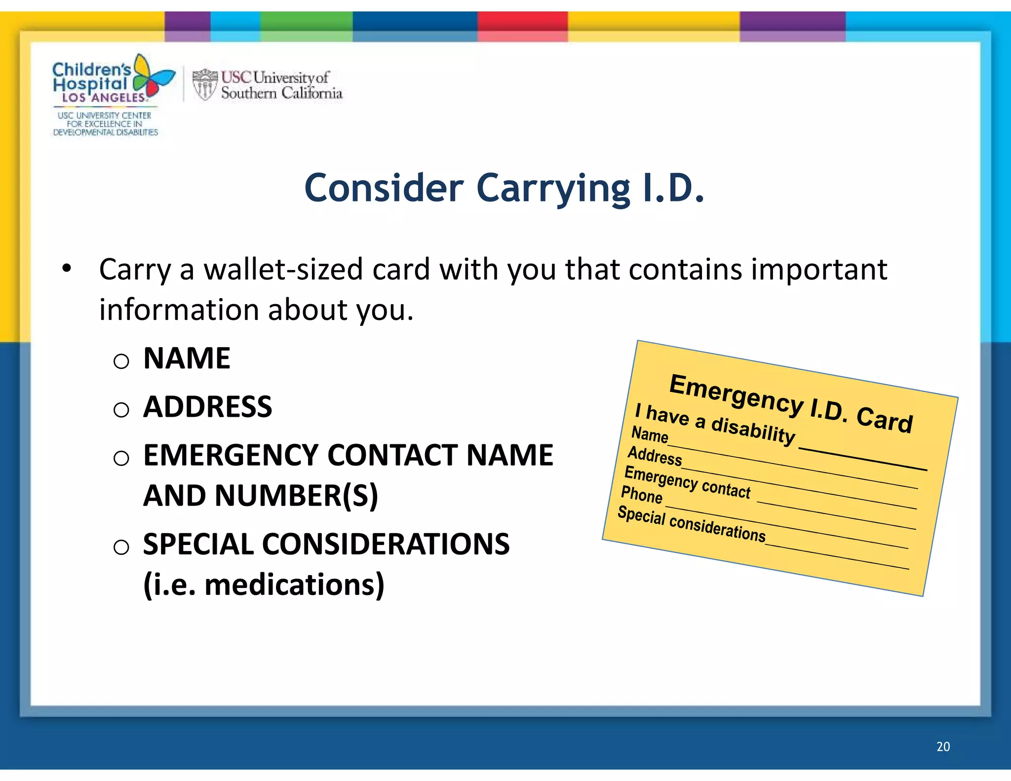 Consider Carrying I.D.
• Carry a wallet-sized card with you that contains important
information about you.
o NAME
o ADDRESS
o EMERGENCY CONTACT NAME
AND NUMBER(S)
o SPECIAL CONSIDERATIONS
(i.e. medications)
20
 