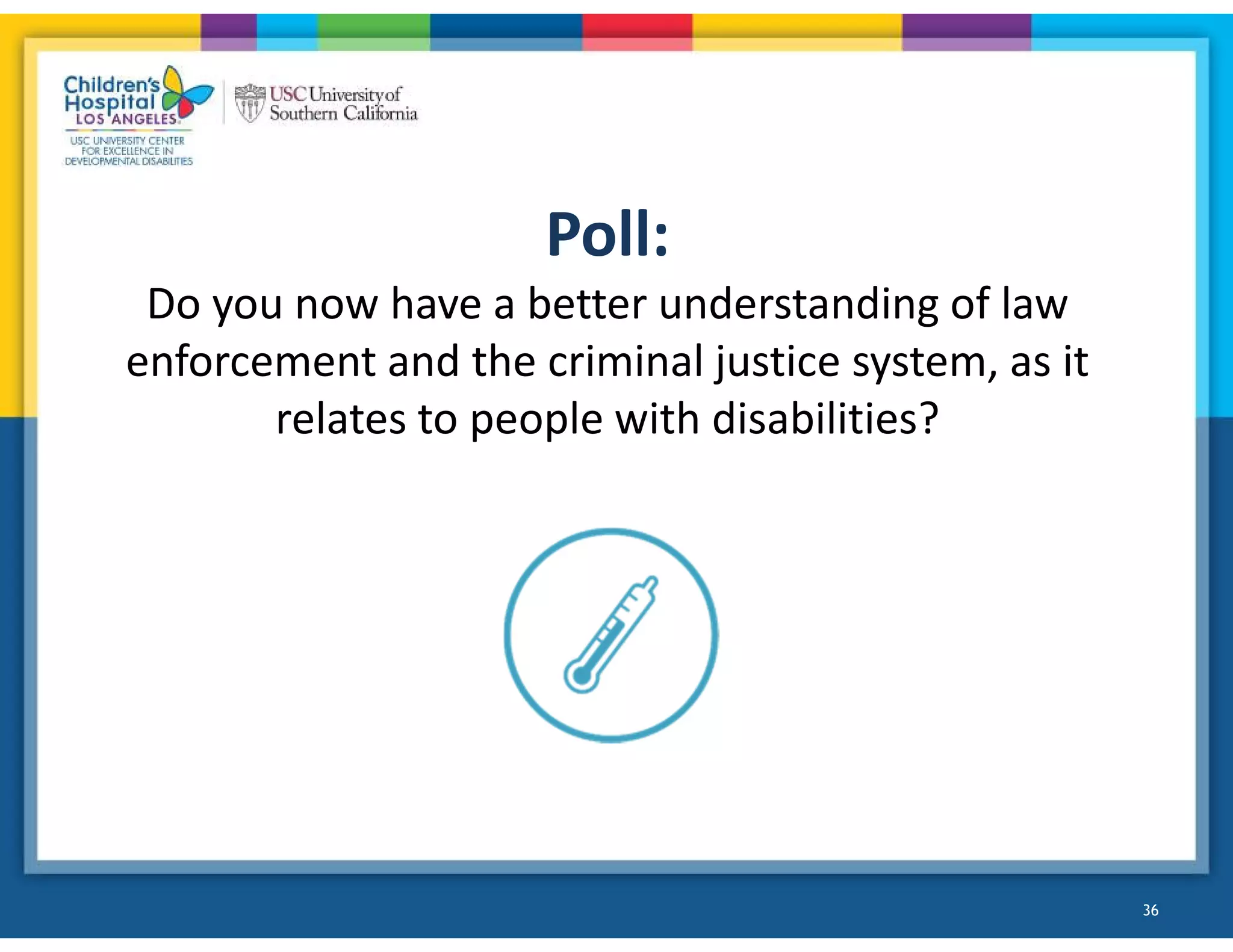 Poll:
Do you now have a better understanding of law
enforcement and the criminal justice system, as it
relates to people with disabilities?
36
 