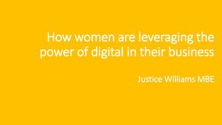 How women are leveraging the
power of digital in their business
Justice Williams MBE
 