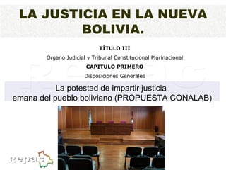 LA JUSTICIA EN LA NUEVA BOLIVIA. TÍTULO III Órgano Judicial y Tribunal Constitucional Plurinacional CAPITULO PRIMERO Disposiciones Generales La potestad de impartir justicia  emana del pueblo boliviano (PROPUESTA CONALAB) 