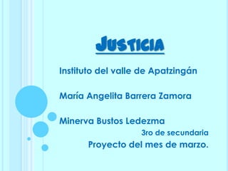 JUSTICIA
Instituto del valle de Apatzingán

María Angelita Barrera Zamora

Minerva Bustos Ledezma
                   3ro de secundaria
      Proyecto del mes de marzo.
 