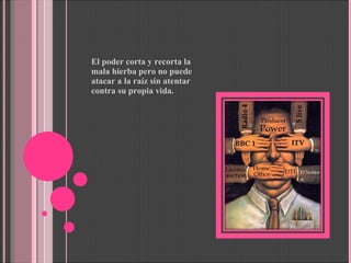 El poder corta y recorta la mala hierba pero no puede atacar a la raíz sin atentar contra su propia vida. 