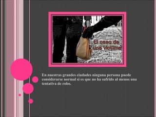 En nuestras grandes ciudades ninguna persona puede considerarse normal si es que no ha sufrido al menos una tentativa de robo. 